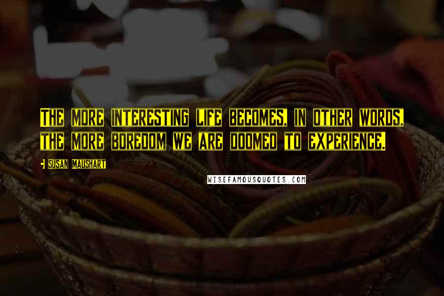 Susan Maushart Quotes: The more interesting life becomes, in other words, the more boredom we are doomed to experience.