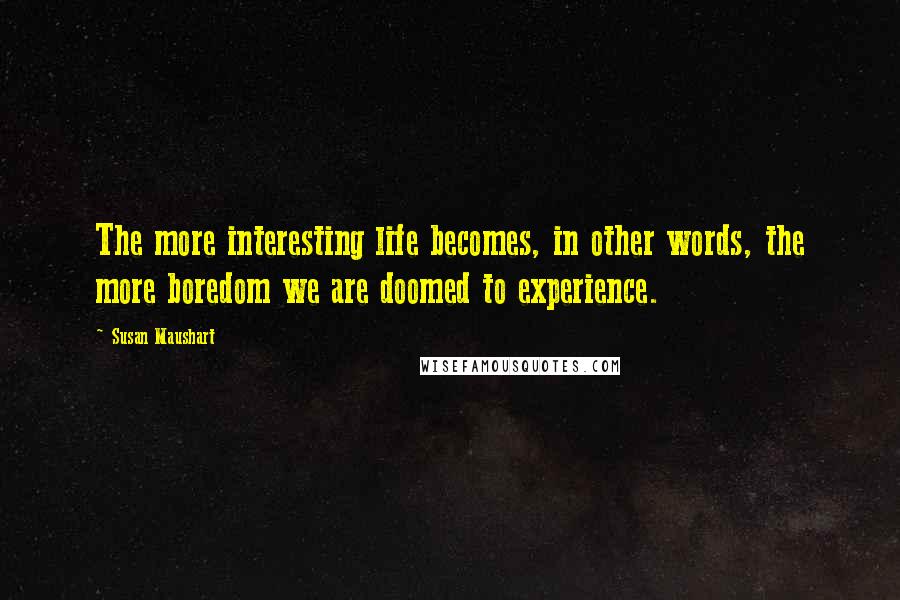 Susan Maushart Quotes: The more interesting life becomes, in other words, the more boredom we are doomed to experience.