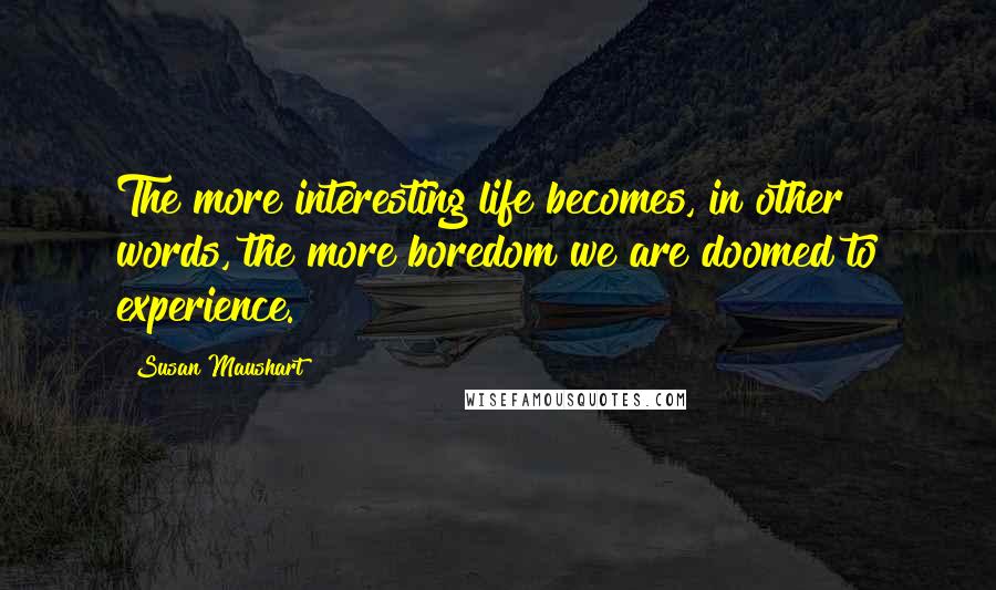 Susan Maushart Quotes: The more interesting life becomes, in other words, the more boredom we are doomed to experience.