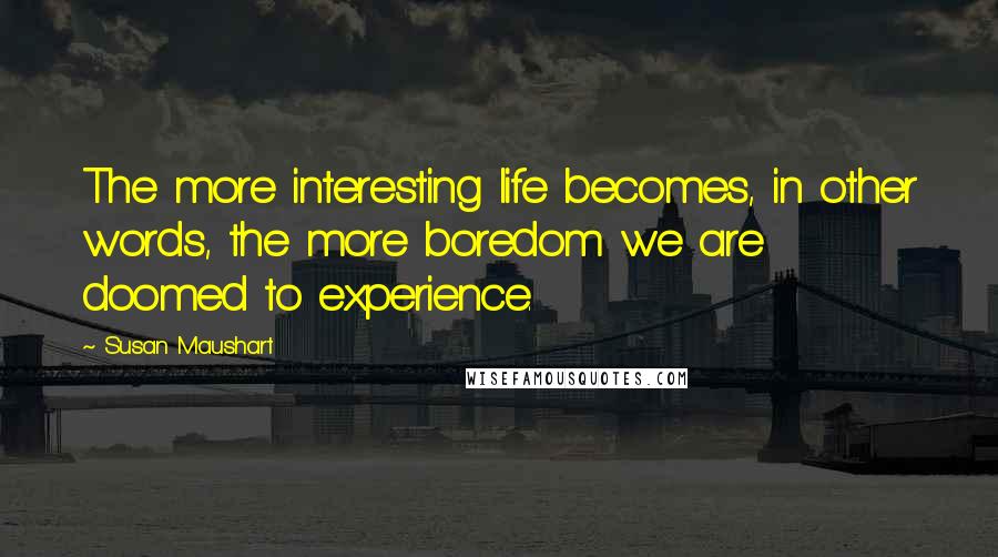 Susan Maushart Quotes: The more interesting life becomes, in other words, the more boredom we are doomed to experience.