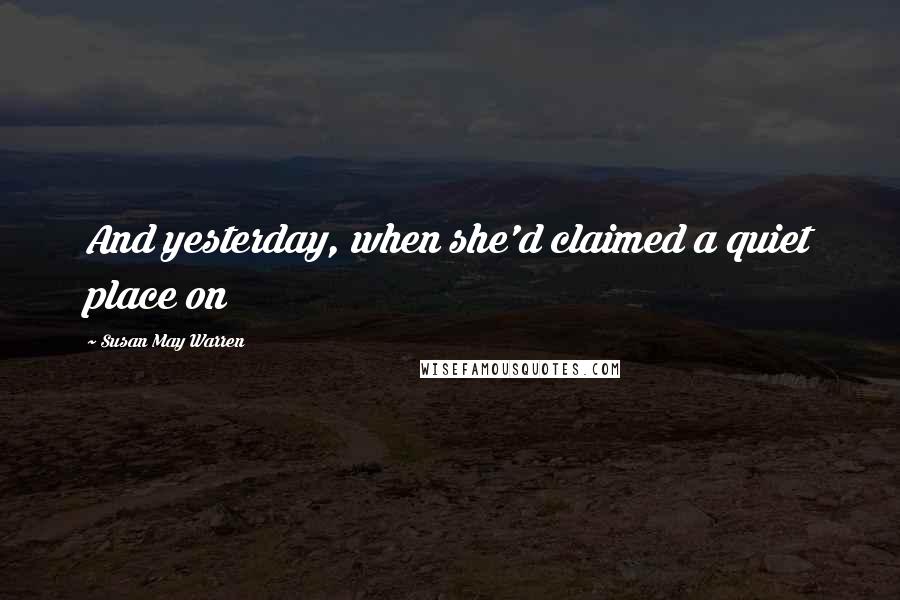 Susan May Warren Quotes: And yesterday, when she'd claimed a quiet place on