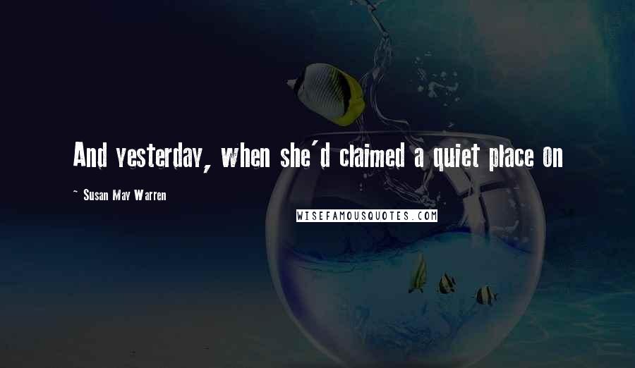 Susan May Warren Quotes: And yesterday, when she'd claimed a quiet place on