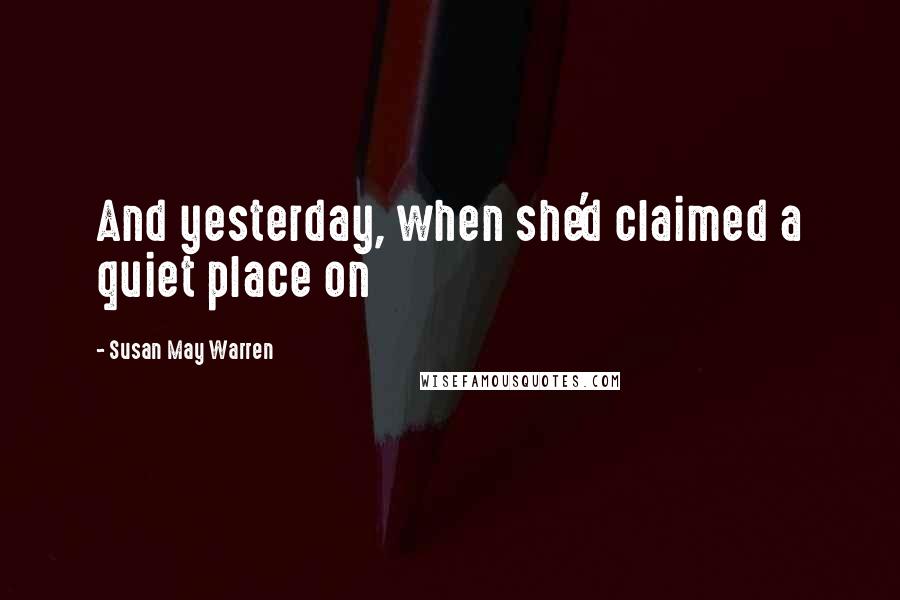 Susan May Warren Quotes: And yesterday, when she'd claimed a quiet place on