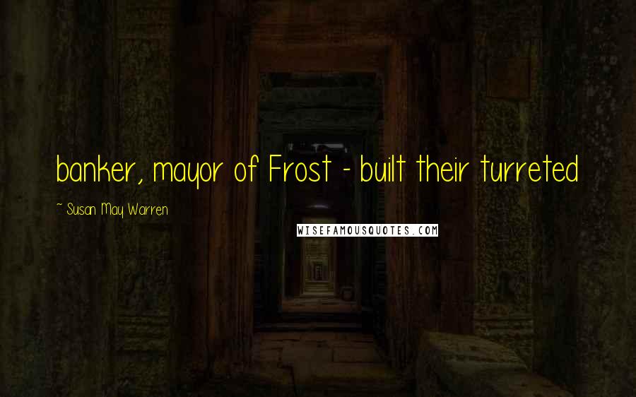 Susan May Warren Quotes: banker, mayor of Frost - built their turreted