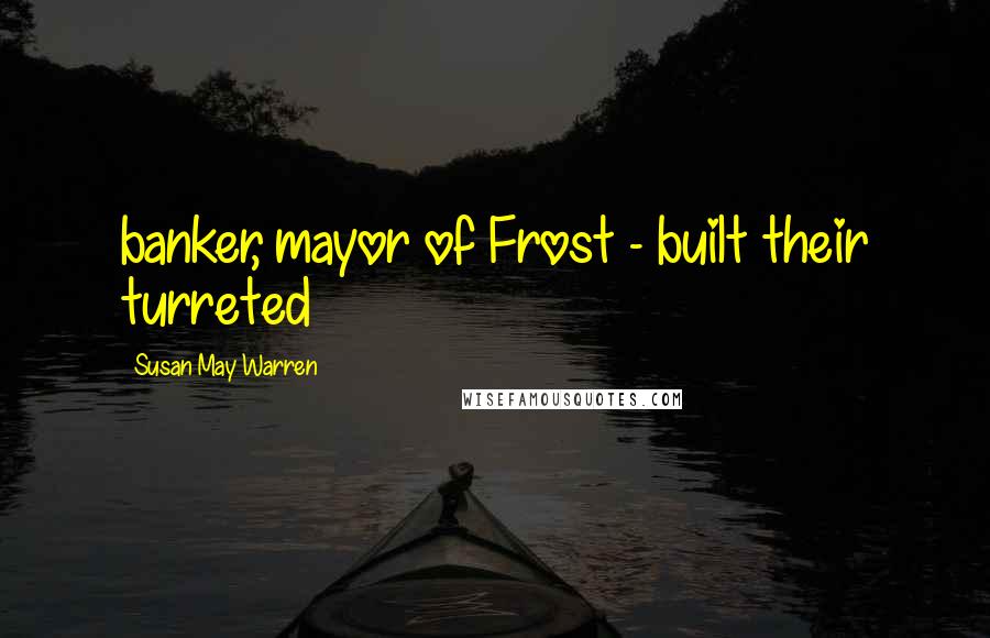 Susan May Warren Quotes: banker, mayor of Frost - built their turreted