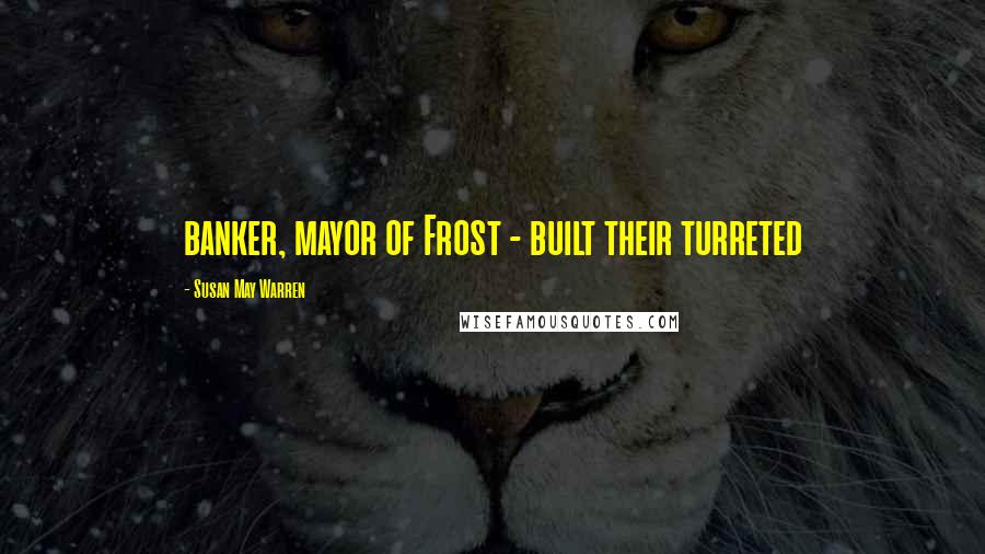 Susan May Warren Quotes: banker, mayor of Frost - built their turreted