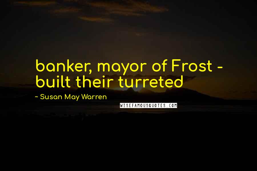 Susan May Warren Quotes: banker, mayor of Frost - built their turreted