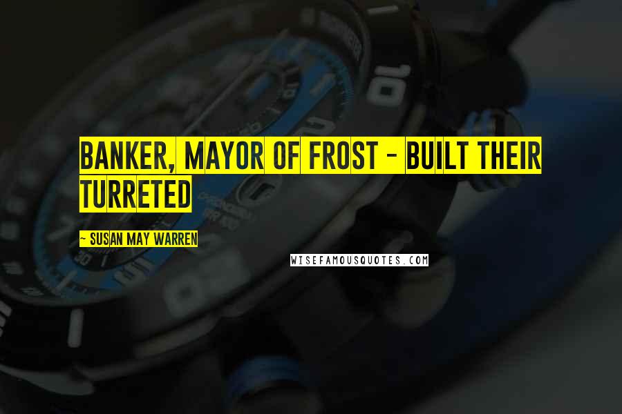 Susan May Warren Quotes: banker, mayor of Frost - built their turreted