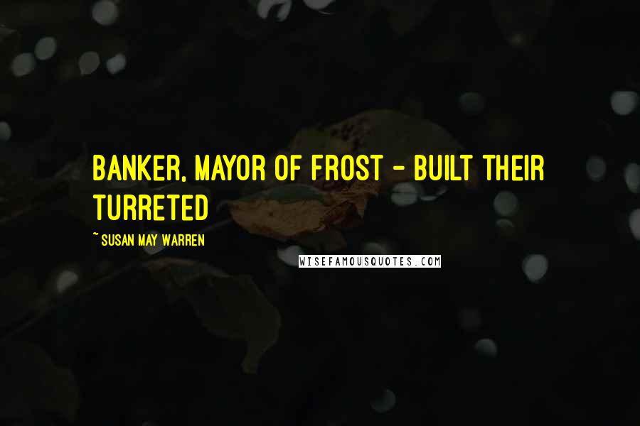 Susan May Warren Quotes: banker, mayor of Frost - built their turreted