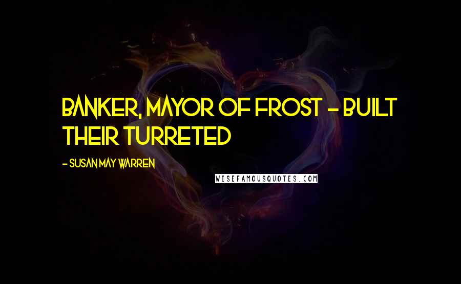 Susan May Warren Quotes: banker, mayor of Frost - built their turreted