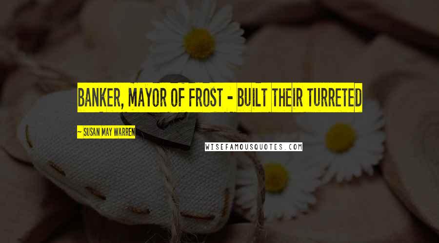 Susan May Warren Quotes: banker, mayor of Frost - built their turreted