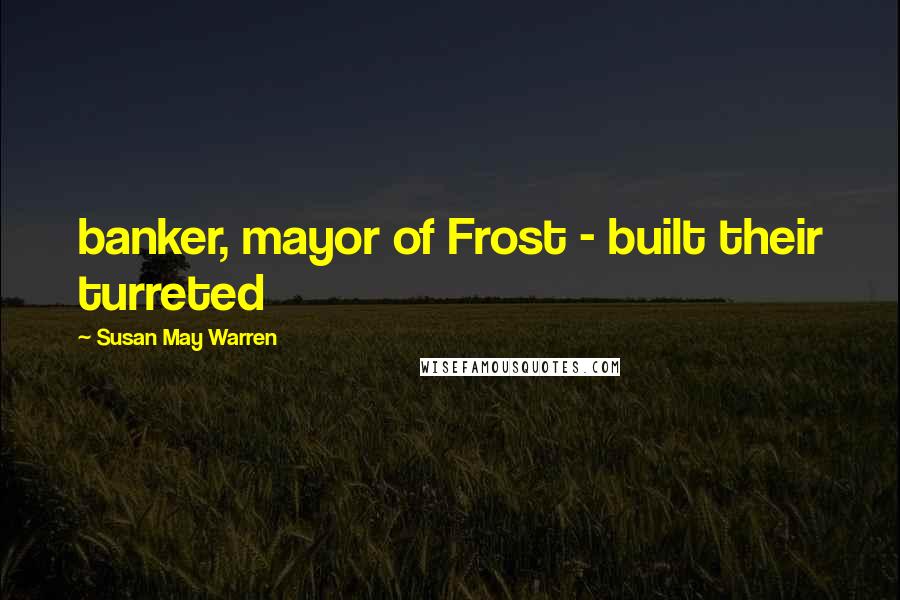 Susan May Warren Quotes: banker, mayor of Frost - built their turreted