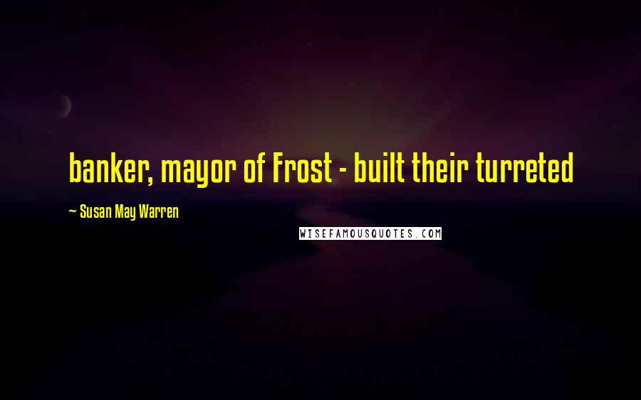 Susan May Warren Quotes: banker, mayor of Frost - built their turreted