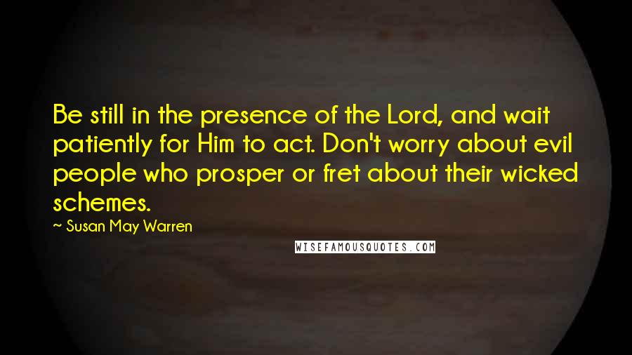 Susan May Warren Quotes: Be still in the presence of the Lord, and wait patiently for Him to act. Don't worry about evil people who prosper or fret about their wicked schemes.