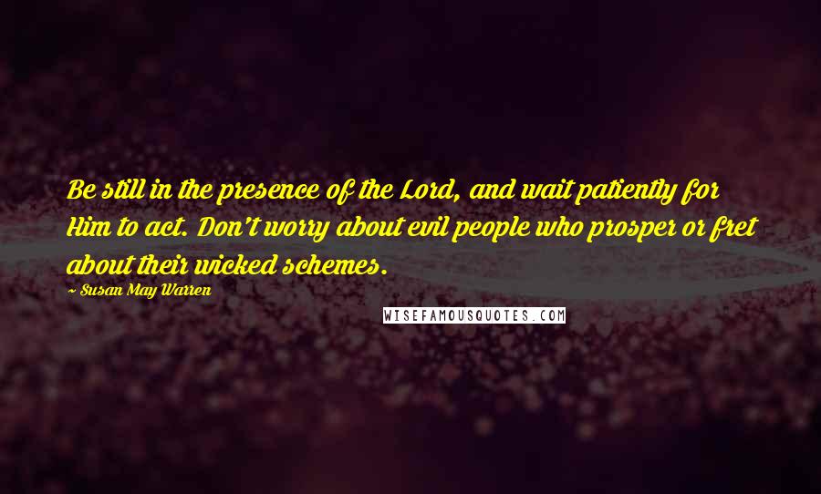 Susan May Warren Quotes: Be still in the presence of the Lord, and wait patiently for Him to act. Don't worry about evil people who prosper or fret about their wicked schemes.