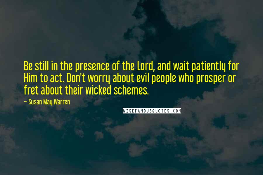 Susan May Warren Quotes: Be still in the presence of the Lord, and wait patiently for Him to act. Don't worry about evil people who prosper or fret about their wicked schemes.