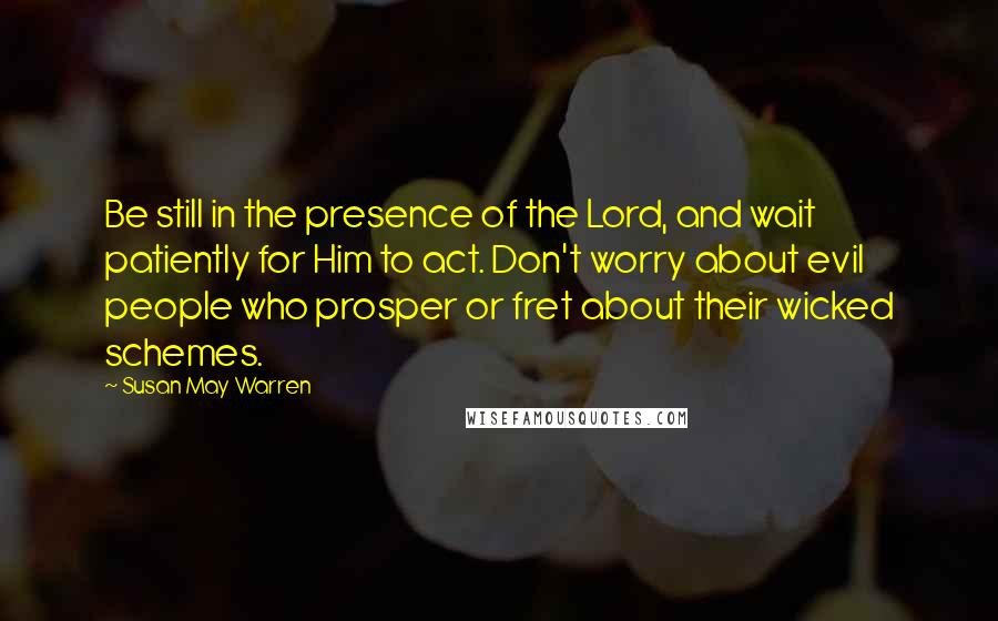 Susan May Warren Quotes: Be still in the presence of the Lord, and wait patiently for Him to act. Don't worry about evil people who prosper or fret about their wicked schemes.