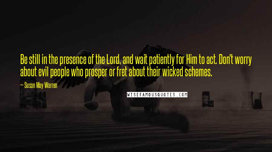 Susan May Warren Quotes: Be still in the presence of the Lord, and wait patiently for Him to act. Don't worry about evil people who prosper or fret about their wicked schemes.