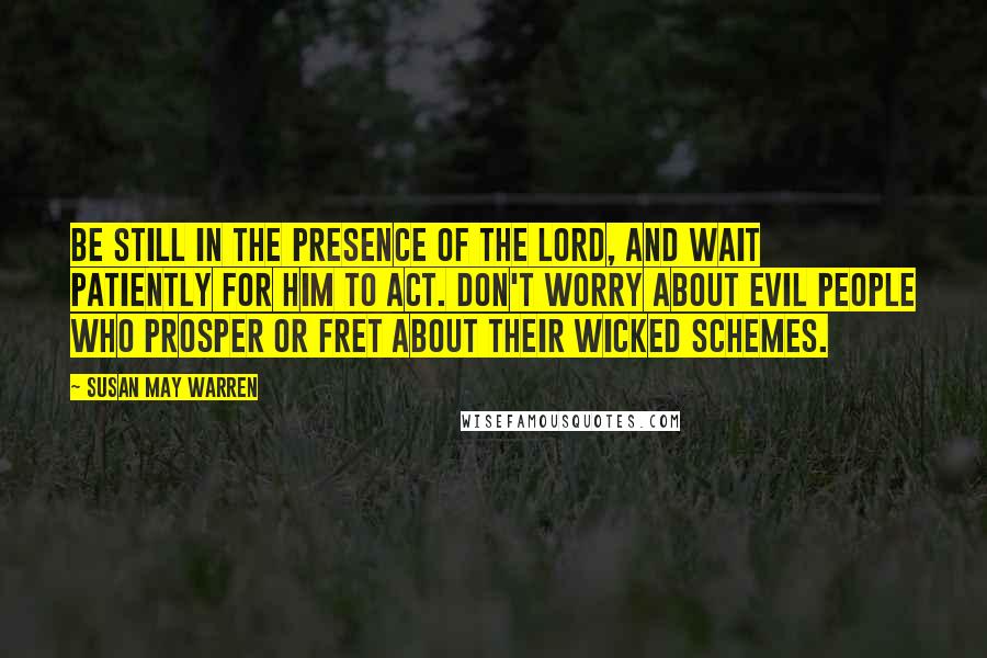 Susan May Warren Quotes: Be still in the presence of the Lord, and wait patiently for Him to act. Don't worry about evil people who prosper or fret about their wicked schemes.