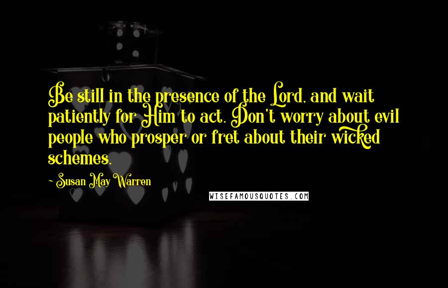 Susan May Warren Quotes: Be still in the presence of the Lord, and wait patiently for Him to act. Don't worry about evil people who prosper or fret about their wicked schemes.