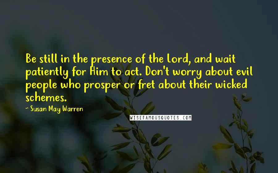 Susan May Warren Quotes: Be still in the presence of the Lord, and wait patiently for Him to act. Don't worry about evil people who prosper or fret about their wicked schemes.