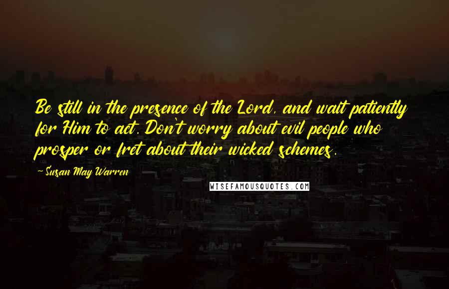 Susan May Warren Quotes: Be still in the presence of the Lord, and wait patiently for Him to act. Don't worry about evil people who prosper or fret about their wicked schemes.