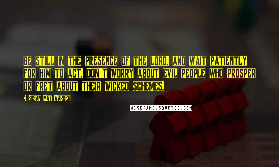 Susan May Warren Quotes: Be still in the presence of the Lord, and wait patiently for Him to act. Don't worry about evil people who prosper or fret about their wicked schemes.