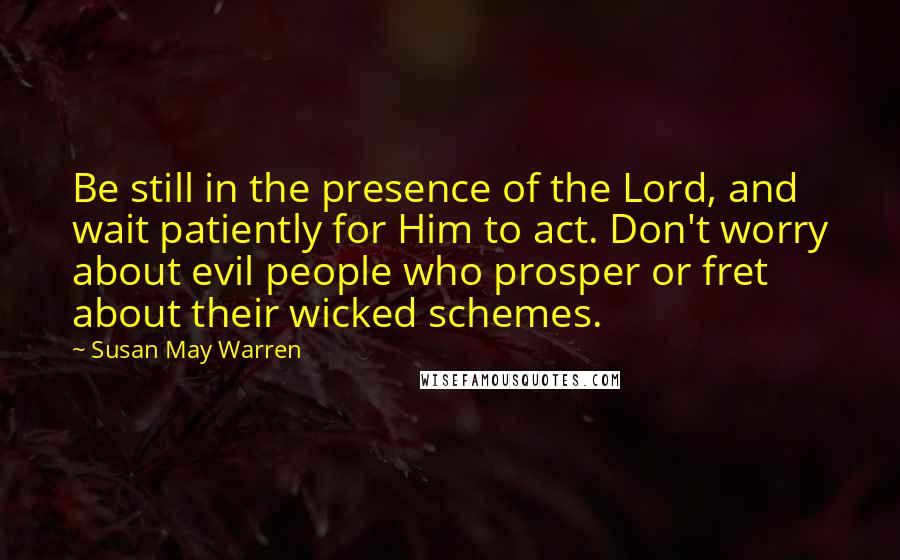 Susan May Warren Quotes: Be still in the presence of the Lord, and wait patiently for Him to act. Don't worry about evil people who prosper or fret about their wicked schemes.