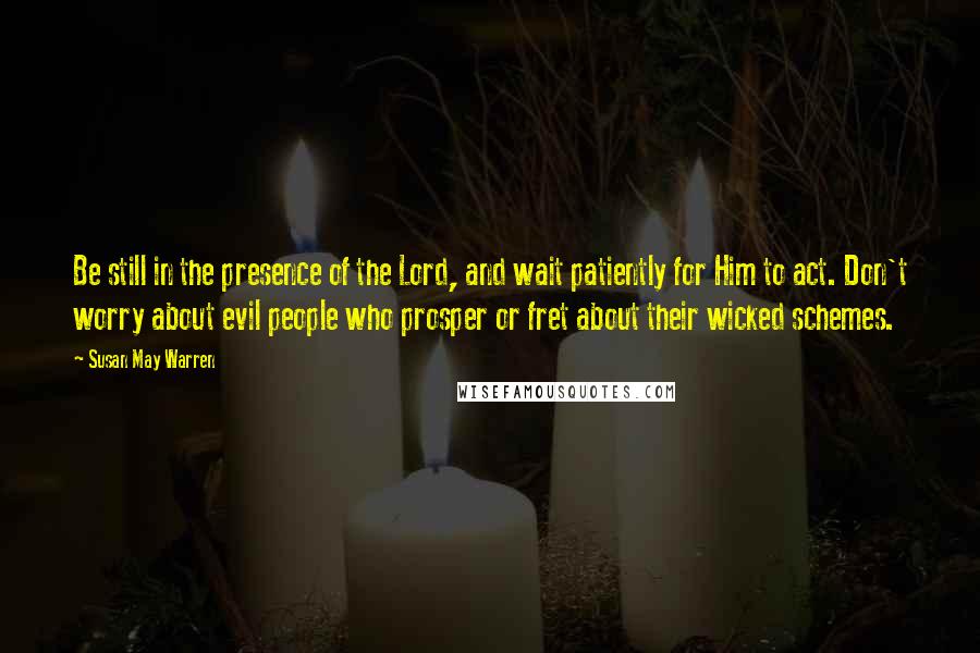 Susan May Warren Quotes: Be still in the presence of the Lord, and wait patiently for Him to act. Don't worry about evil people who prosper or fret about their wicked schemes.