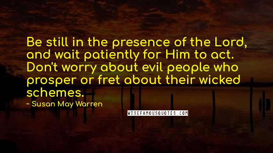 Susan May Warren Quotes: Be still in the presence of the Lord, and wait patiently for Him to act. Don't worry about evil people who prosper or fret about their wicked schemes.