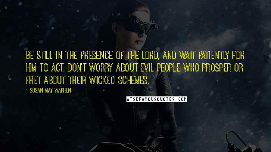 Susan May Warren Quotes: Be still in the presence of the Lord, and wait patiently for Him to act. Don't worry about evil people who prosper or fret about their wicked schemes.