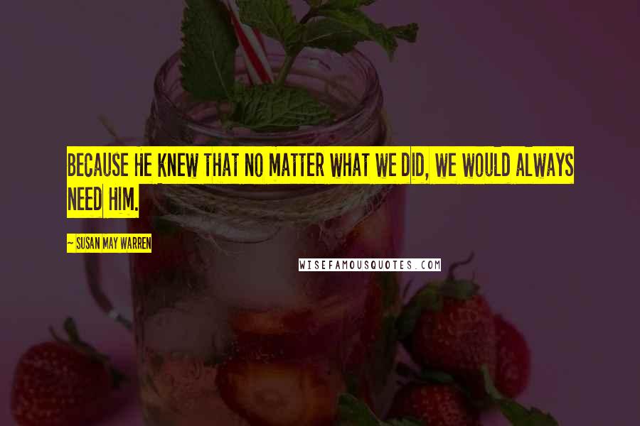 Susan May Warren Quotes: Because He knew that no matter what we did, we would always need Him.