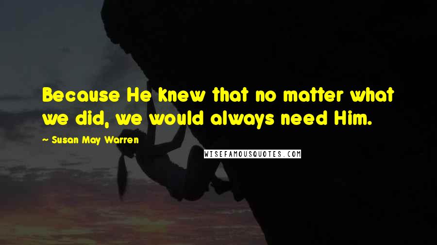 Susan May Warren Quotes: Because He knew that no matter what we did, we would always need Him.