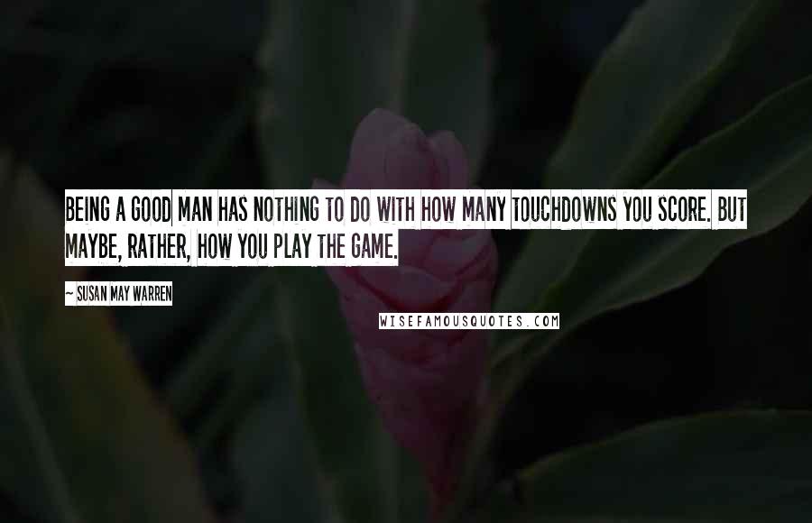 Susan May Warren Quotes: Being a good man has nothing to do with how many touchdowns you score. But maybe, rather, how you play the game.