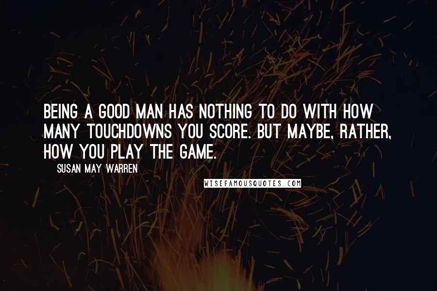 Susan May Warren Quotes: Being a good man has nothing to do with how many touchdowns you score. But maybe, rather, how you play the game.