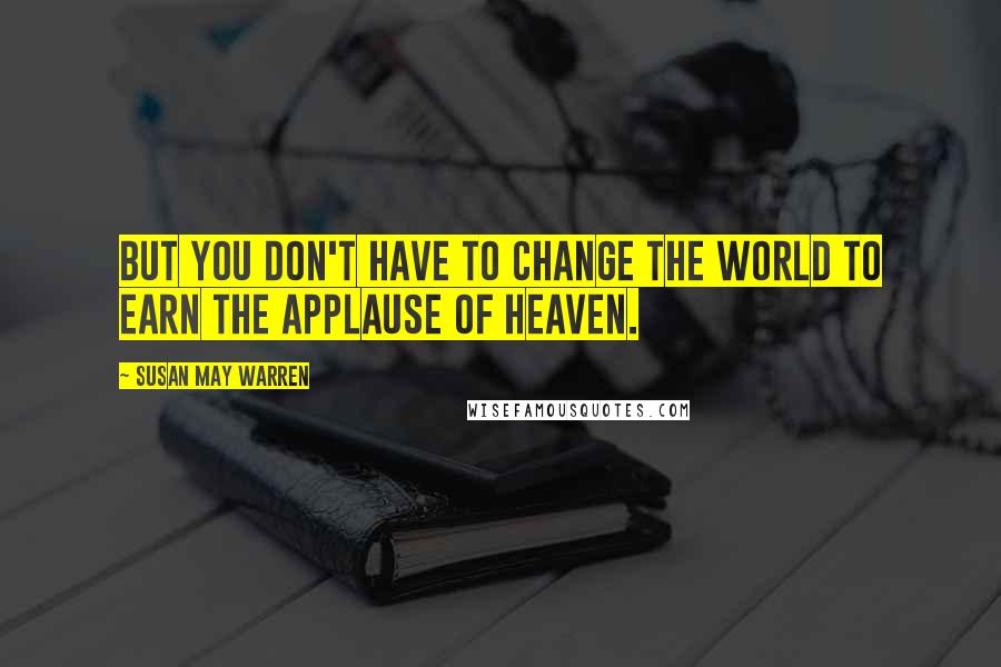 Susan May Warren Quotes: But you don't have to change the world to earn the applause of heaven.