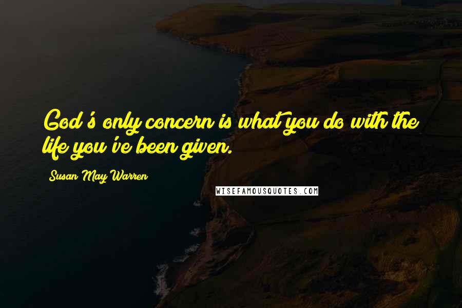 Susan May Warren Quotes: God's only concern is what you do with the life you've been given.
