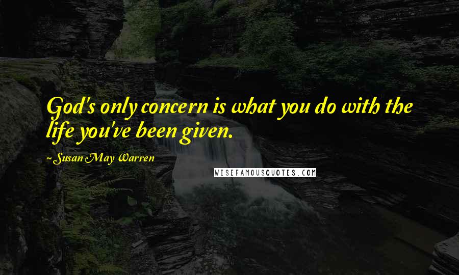 Susan May Warren Quotes: God's only concern is what you do with the life you've been given.