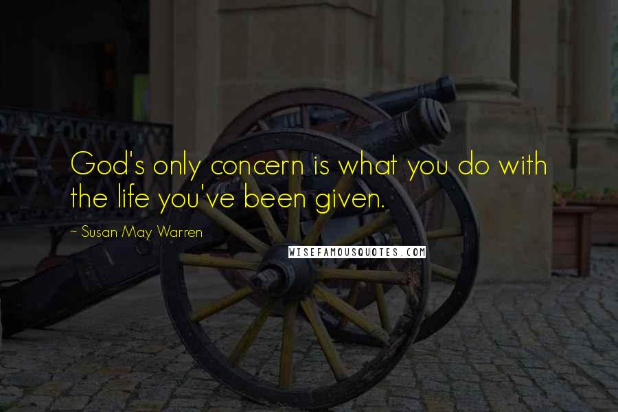 Susan May Warren Quotes: God's only concern is what you do with the life you've been given.