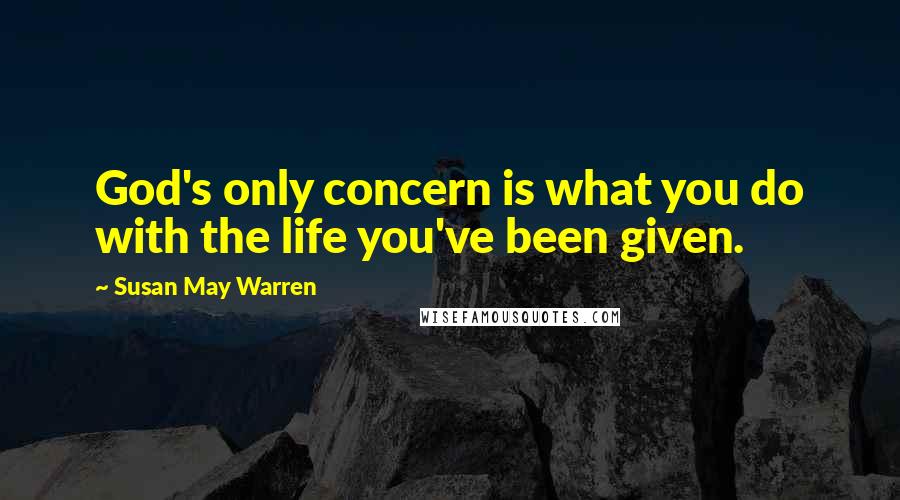 Susan May Warren Quotes: God's only concern is what you do with the life you've been given.