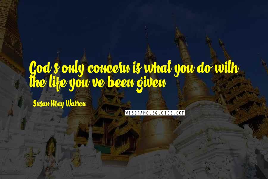 Susan May Warren Quotes: God's only concern is what you do with the life you've been given.