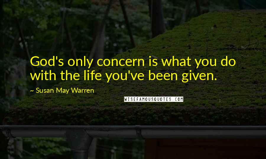 Susan May Warren Quotes: God's only concern is what you do with the life you've been given.