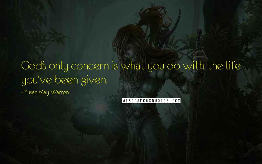 Susan May Warren Quotes: God's only concern is what you do with the life you've been given.