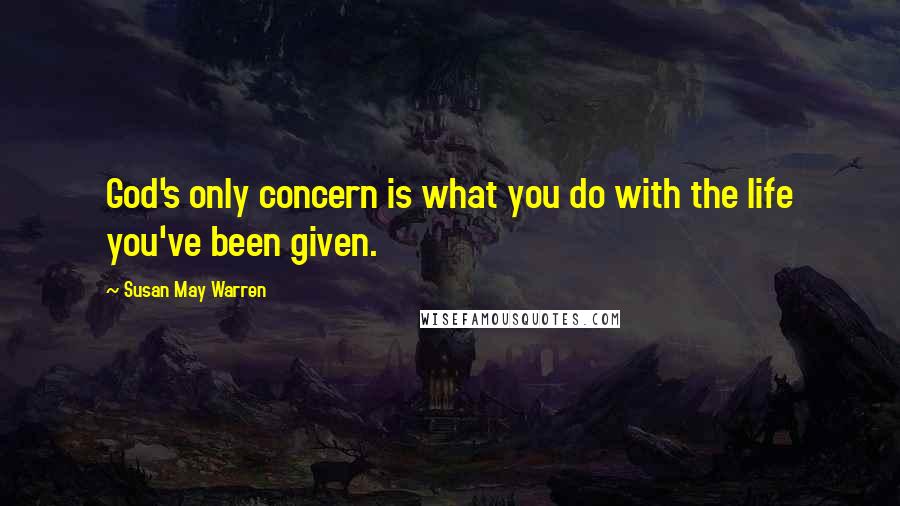 Susan May Warren Quotes: God's only concern is what you do with the life you've been given.