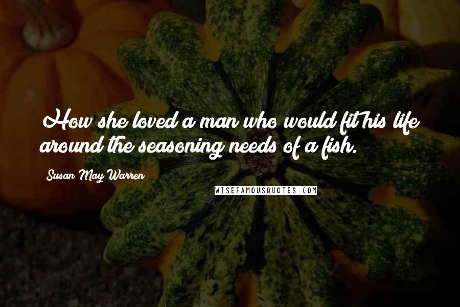 Susan May Warren Quotes: How she loved a man who would fit his life around the seasoning needs of a fish.