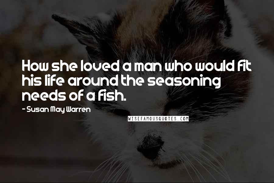 Susan May Warren Quotes: How she loved a man who would fit his life around the seasoning needs of a fish.