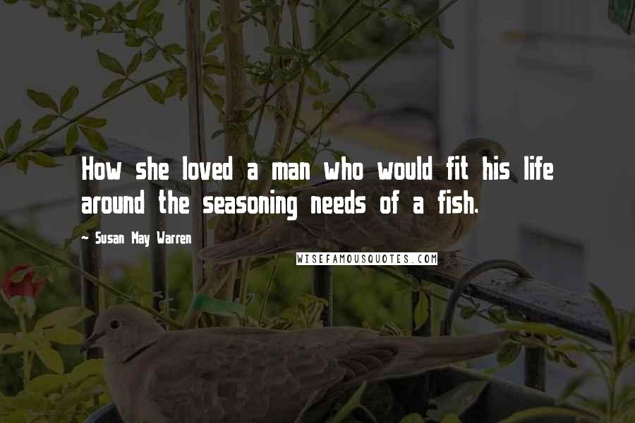 Susan May Warren Quotes: How she loved a man who would fit his life around the seasoning needs of a fish.