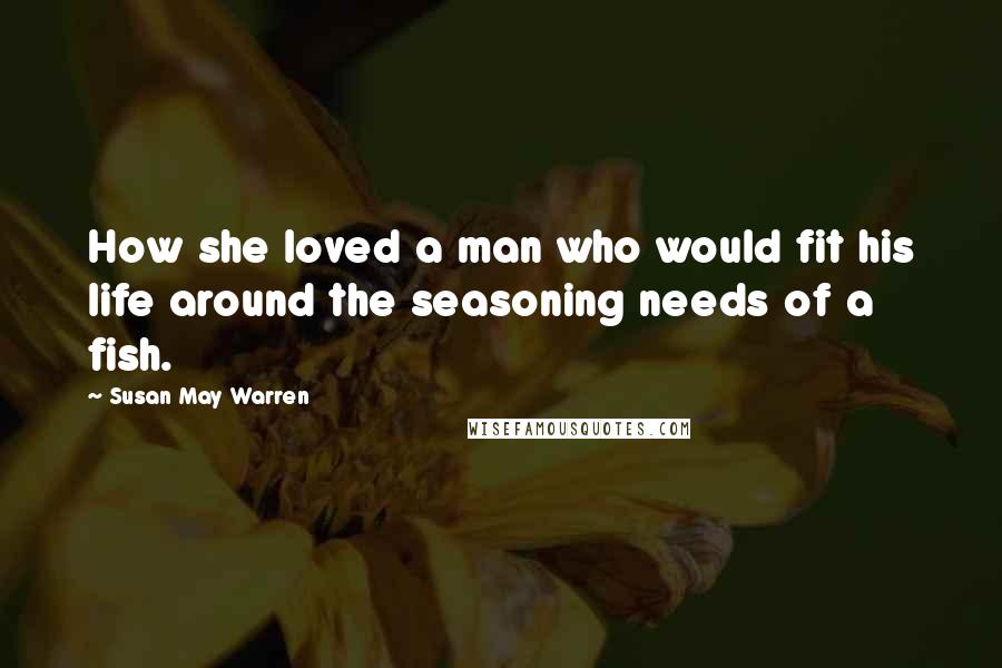 Susan May Warren Quotes: How she loved a man who would fit his life around the seasoning needs of a fish.