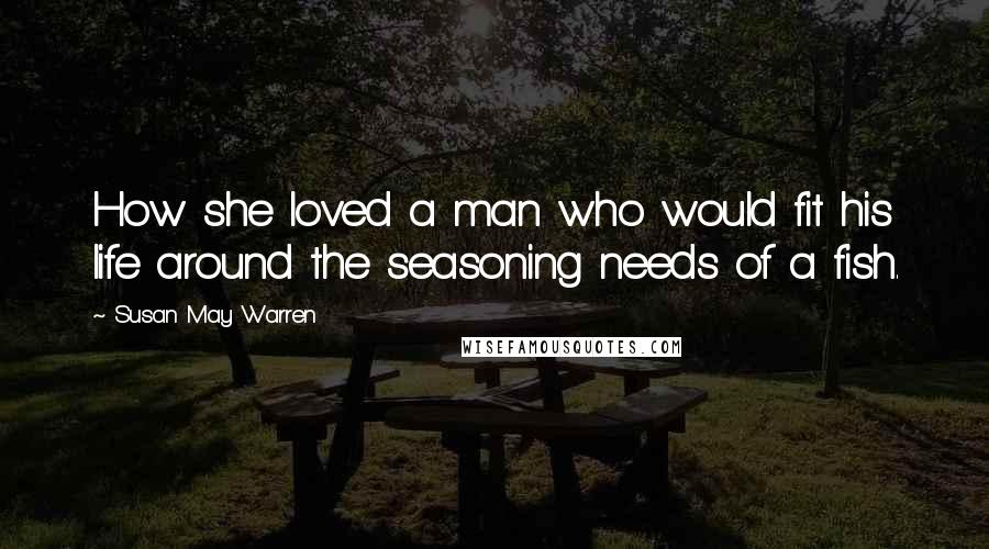 Susan May Warren Quotes: How she loved a man who would fit his life around the seasoning needs of a fish.