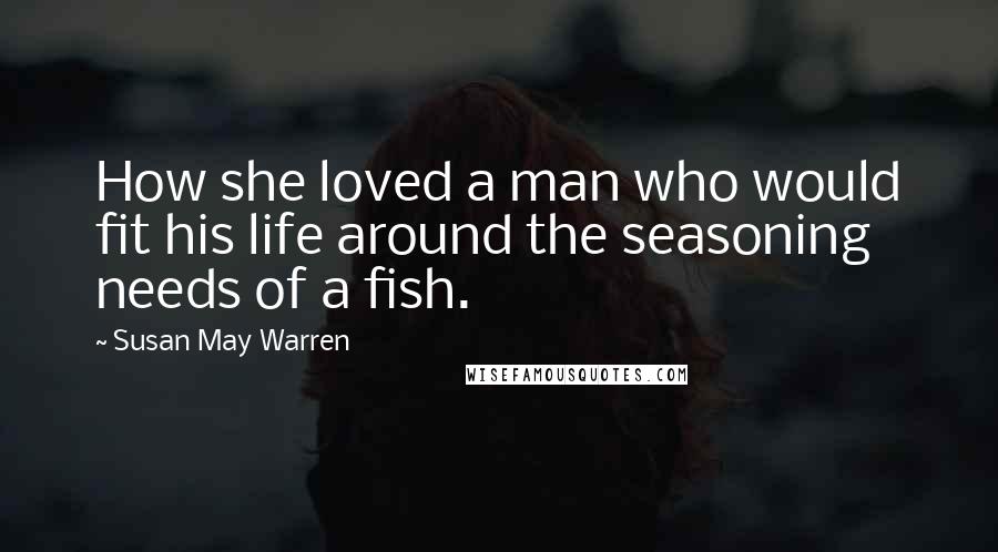 Susan May Warren Quotes: How she loved a man who would fit his life around the seasoning needs of a fish.